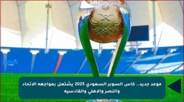 موعد جديد.. كأس السوبر السعودي 2025 يشتعل بمواجهة الاتحاد والنصر والأهلي والقادسية
